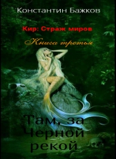 Константин Бажков «Кир: Страж миров. Книга третья. Там, за Черной рекой»